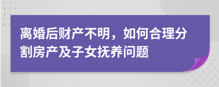离婚后财产不明，如何合理分割房产及子女抚养问题