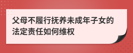 父母不履行抚养未成年子女的法定责任如何维权