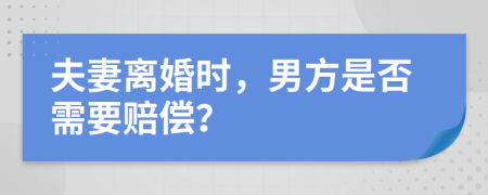 夫妻离婚时，男方是否需要赔偿？