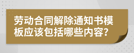 劳动合同解除通知书模板应该包括哪些内容？