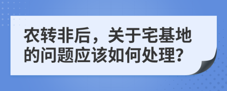 农转非后，关于宅基地的问题应该如何处理？