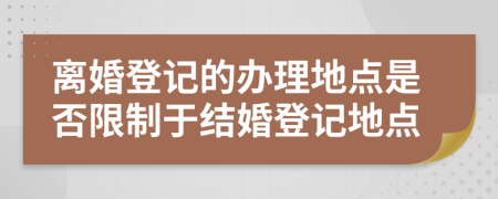 离婚登记的办理地点是否限制于结婚登记地点