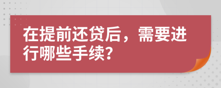 在提前还贷后，需要进行哪些手续？