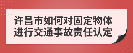 许昌市如何对固定物体进行交通事故责任认定