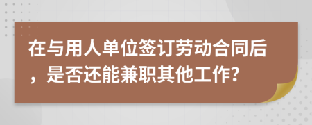在与用人单位签订劳动合同后，是否还能兼职其他工作？