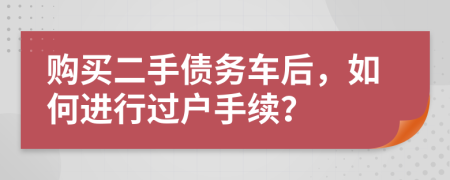购买二手债务车后，如何进行过户手续？