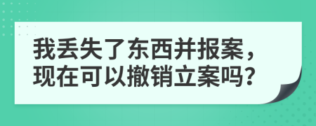 我丢失了东西并报案，现在可以撤销立案吗？