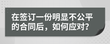 在签订一份明显不公平的合同后，如何应对？