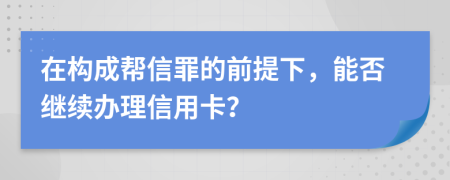 在构成帮信罪的前提下，能否继续办理信用卡？