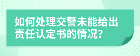 如何处理交警未能给出责任认定书的情况？