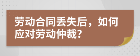劳动合同丢失后，如何应对劳动仲裁？