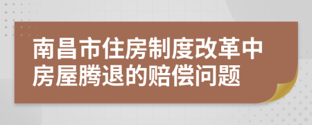 南昌市住房制度改革中房屋腾退的赔偿问题