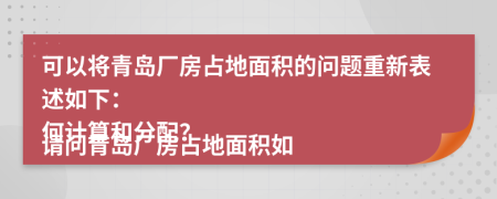 可以将青岛厂房占地面积的问题重新表述如下：

请问青岛厂房占地面积如何计算和分配？