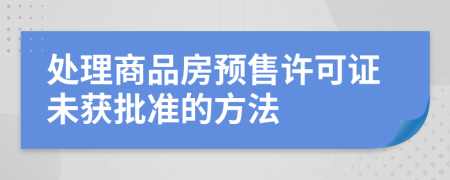 处理商品房预售许可证未获批准的方法