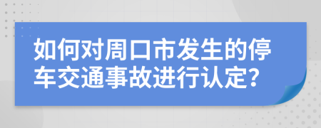 如何对周口市发生的停车交通事故进行认定？