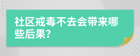 社区戒毒不去会带来哪些后果？