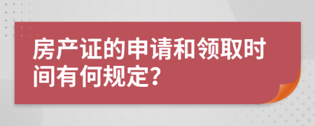 房产证的申请和领取时间有何规定？