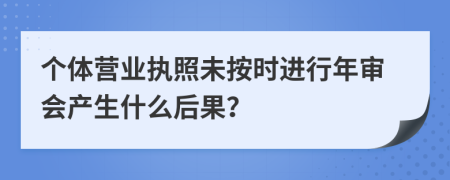 个体营业执照未按时进行年审会产生什么后果？