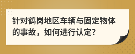 针对鹤岗地区车辆与固定物体的事故，如何进行认定？