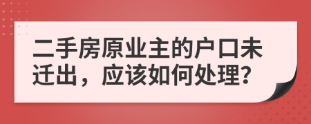 二手房原业主的户口未迁出，应该如何处理？