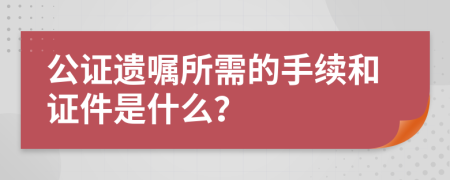公证遗嘱所需的手续和证件是什么？
