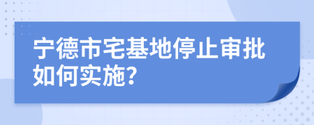 宁德市宅基地停止审批如何实施？