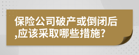 保险公司破产或倒闭后,应该采取哪些措施?