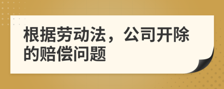 根据劳动法，公司开除的赔偿问题