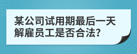 某公司试用期最后一天解雇员工是否合法？