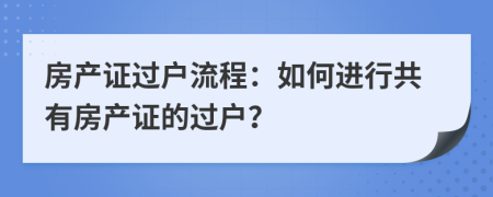房产证过户流程：如何进行共有房产证的过户？