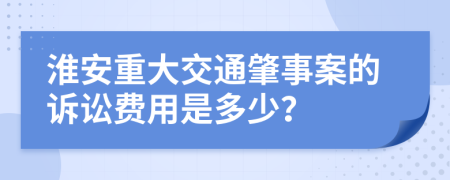 淮安重大交通肇事案的诉讼费用是多少？