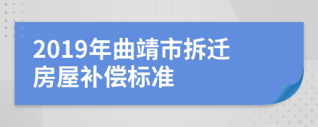 2019年曲靖市拆迁房屋补偿标准