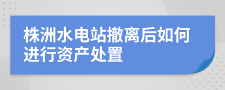 株洲水电站撤离后如何进行资产处置