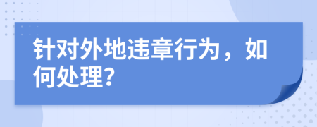 针对外地违章行为，如何处理？