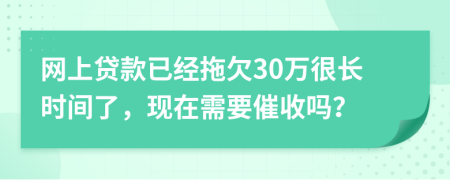 网上贷款已经拖欠30万很长时间了，现在需要催收吗？