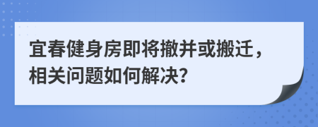 宜春健身房即将撤并或搬迁，相关问题如何解决？