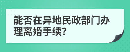 能否在异地民政部门办理离婚手续？