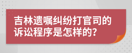 吉林遗嘱纠纷打官司的诉讼程序是怎样的？