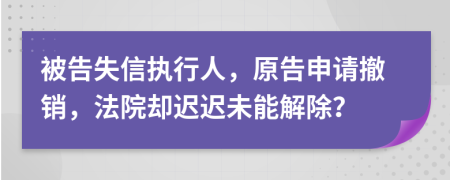 被告失信执行人，原告申请撤销，法院却迟迟未能解除？