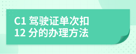 C1 驾驶证单次扣 12 分的办理方法