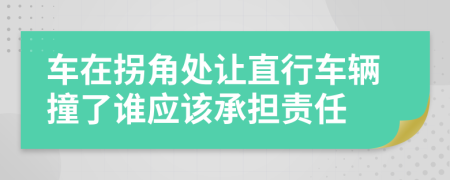 车在拐角处让直行车辆撞了谁应该承担责任