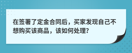 在签署了定金合同后，买家发现自己不想购买该商品，该如何处理？