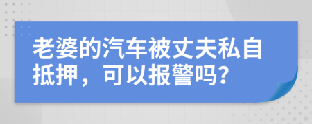 老婆的汽车被丈夫私自抵押，可以报警吗？