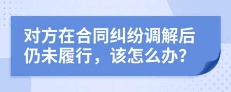 对方在合同纠纷调解后仍未履行，该怎么办？