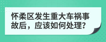 怀柔区发生重大车祸事故后，应该如何处理？