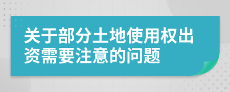 关于部分土地使用权出资需要注意的问题