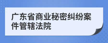 广东省商业秘密纠纷案件管辖法院
