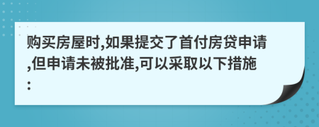 购买房屋时,如果提交了首付房贷申请,但申请未被批准,可以采取以下措施: