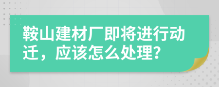鞍山建材厂即将进行动迁，应该怎么处理？