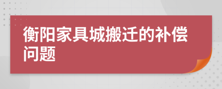 衡阳家具城搬迁的补偿问题